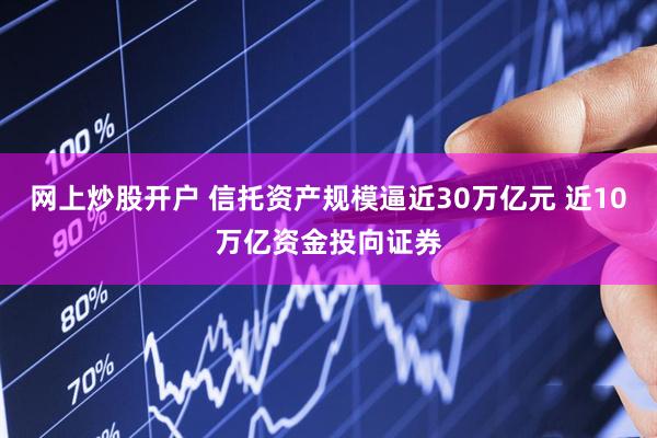 网上炒股开户 信托资产规模逼近30万亿元 近10万亿资金投向证券