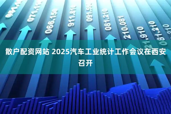 散户配资网站 2025汽车工业统计工作会议在西安召开