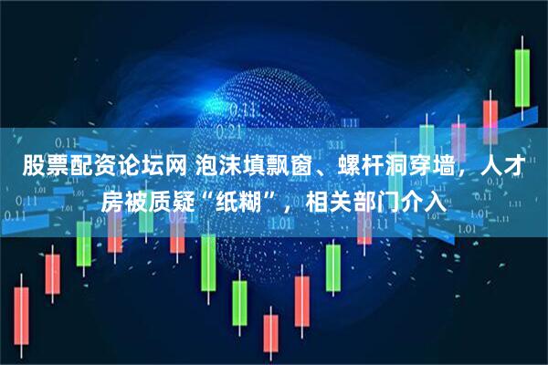 股票配资论坛网 泡沫填飘窗、螺杆洞穿墙，人才房被质疑“纸糊”，相关部门介入
