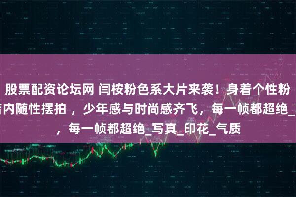 股票配资论坛网 闫桉粉色系大片来袭！身着个性粉衣，于街头和店内随性摆拍 ，少年感与时尚感齐飞，每一帧都超绝_写真_印花_气质