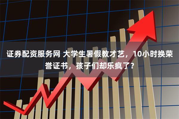 证券配资服务网 大学生暑假教才艺，10小时换荣誉证书，孩子们却乐疯了？