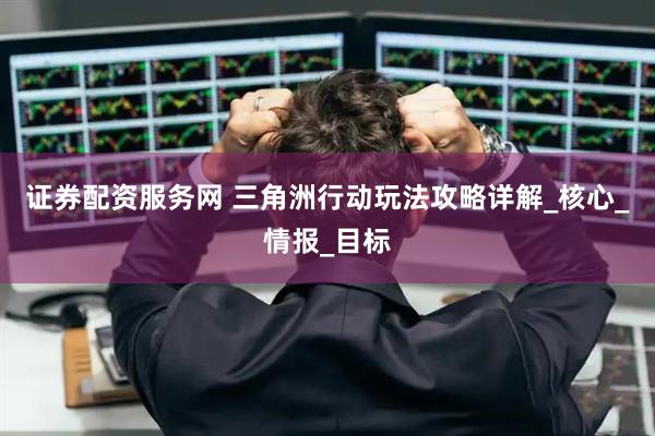 证券配资服务网 三角洲行动玩法攻略详解_核心_情报_目标