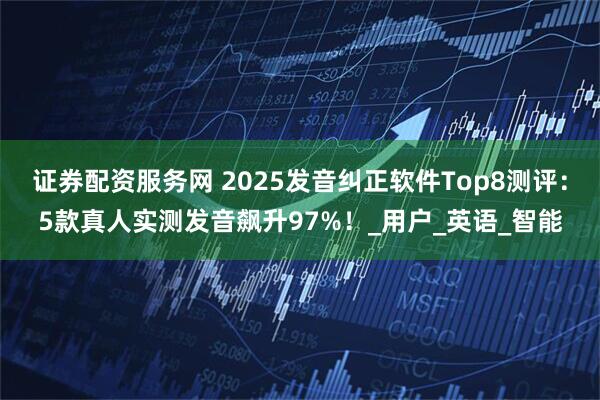证券配资服务网 2025发音纠正软件Top8测评:5款真人实测发音飙升97%!_用户_英语_智能