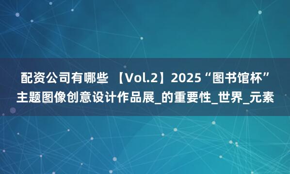 配资公司有哪些 【Vol.2】2025“图书馆杯”主题图像创意设计作品展_的重要性_世界_元素