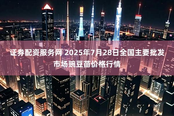 证券配资服务网 2025年7月28日全国主要批发市场豌豆苗价格行情