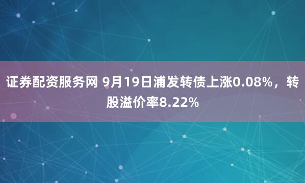 证券配资服务网 9月19日浦发转债上涨0.08%，转股溢价率8.22%