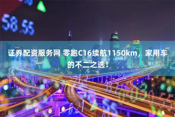 证券配资服务网 零跑C16续航1150km，家用车的不二之选！