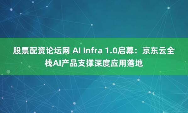 股票配资论坛网 AI Infra 1.0启幕：京东云全栈AI产品支撑深度应用落地
