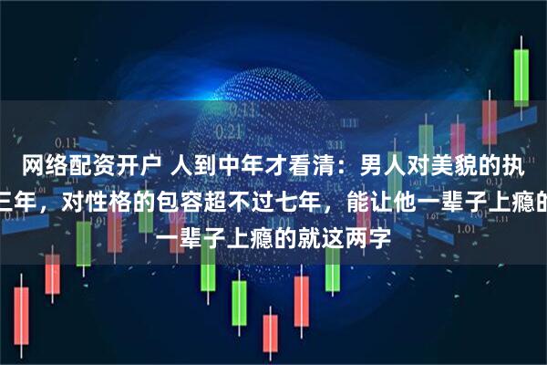 网络配资开户 人到中年才看清：男人对美貌的执念超不过三年，对性格的包容超不过七年，能让他一辈子上瘾的就这两字