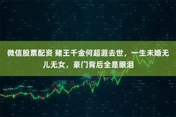 微信股票配资 赌王千金何超蕸去世，一生未婚无儿无女，豪门背后全是眼泪