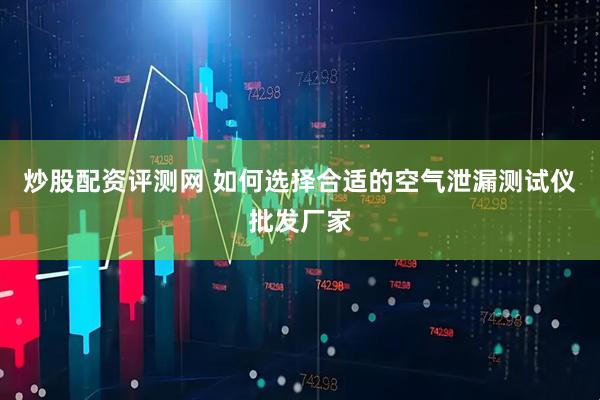 炒股配资评测网 如何选择合适的空气泄漏测试仪批发厂家