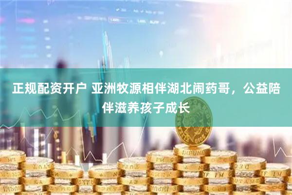 正规配资开户 亚洲牧源相伴湖北闹药哥，公益陪伴滋养孩子成长