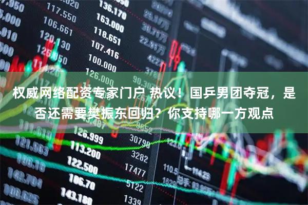 权威网络配资专家门户 热议!国乒男团夺冠,是否还需要樊振东回归?你支持哪一方观点