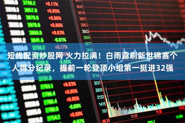 短线配资炒股网 火力拉满！白雨露刷新世锦赛个人得分纪录，提前一轮登顶小组第一挺进32强