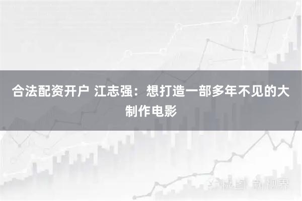合法配资开户 江志强：想打造一部多年不见的大制作电影