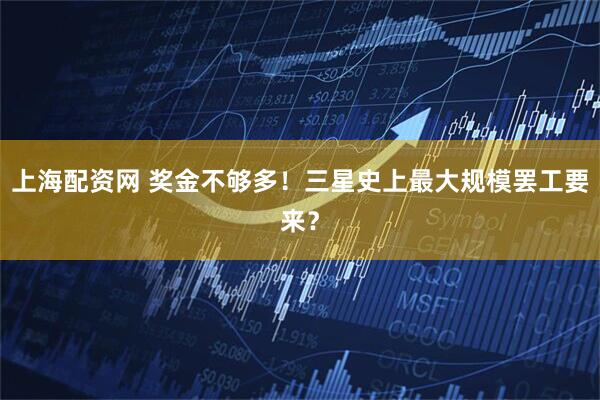 上海配资网 奖金不够多！三星史上最大规模罢工要来？