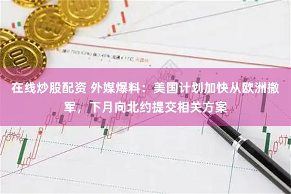 在线炒股配资 外媒爆料:美国计划加快从欧洲撤军,下月向北约提交相关方案