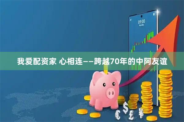 我爱配资家 心相连——跨越70年的中阿友谊