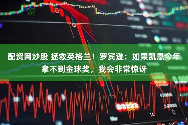 配资网炒股 拯救英格兰！罗宾逊：如果凯恩今年拿不到金球奖，我会非常惊讶