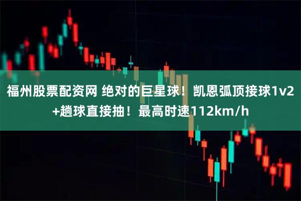 福州股票配资网 绝对的巨星球！凯恩弧顶接球1v2+趟球直接抽！最高时速112km/h