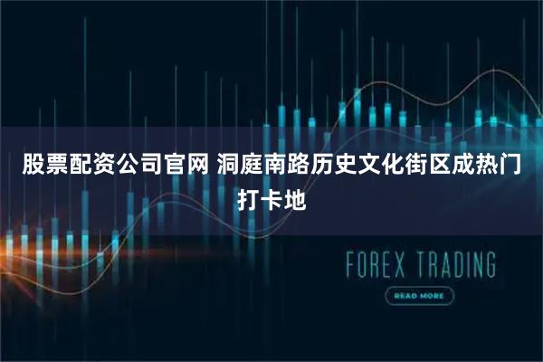 股票配资公司官网 洞庭南路历史文化街区成热门打卡地