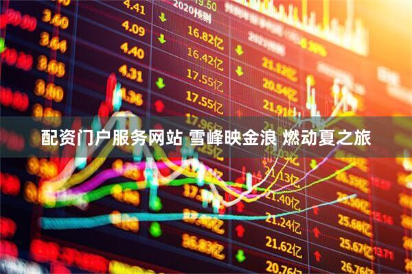 配资门户服务网站 雪峰映金浪 燃动夏之旅