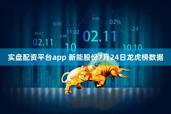 实盘配资平台app 新能股份7月24日龙虎榜数据