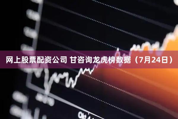 网上股票配资公司 甘咨询龙虎榜数据（7月24日）