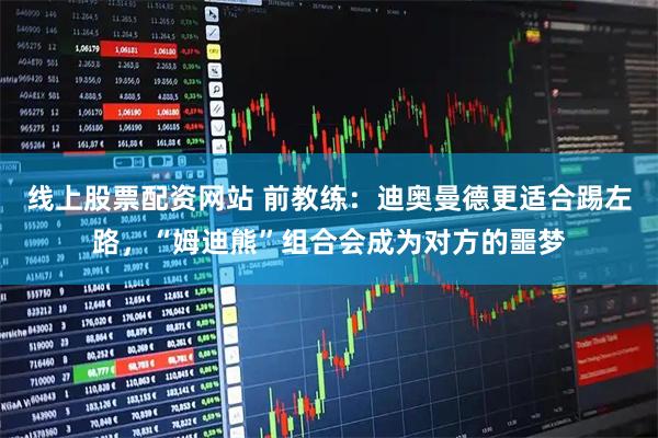线上股票配资网站 前教练：迪奥曼德更适合踢左路，“姆迪熊”组合会成为对方的噩梦