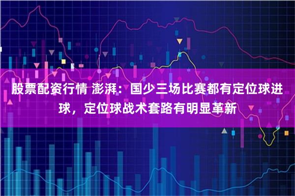 股票配资行情 澎湃：国少三场比赛都有定位球进球，定位球战术套路有明显革新