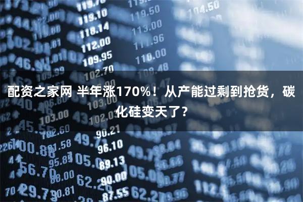 配资之家网 半年涨170%！从产能过剩到抢货，碳化硅变天了？