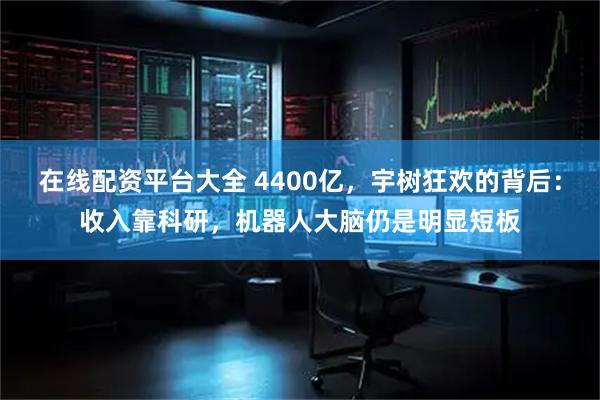 在线配资平台大全 4400亿，宇树狂欢的背后：收入靠科研，机器人大脑仍是明显短板