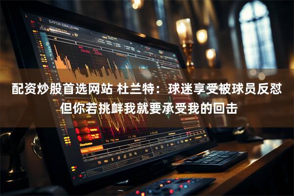 配资炒股首选网站 杜兰特：球迷享受被球员反怼 但你若挑衅我就要承受我的回击