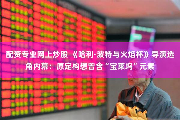 配资专业网上炒股 《哈利·波特与火焰杯》导演选角内幕：原定构想曾含“宝莱坞”元素