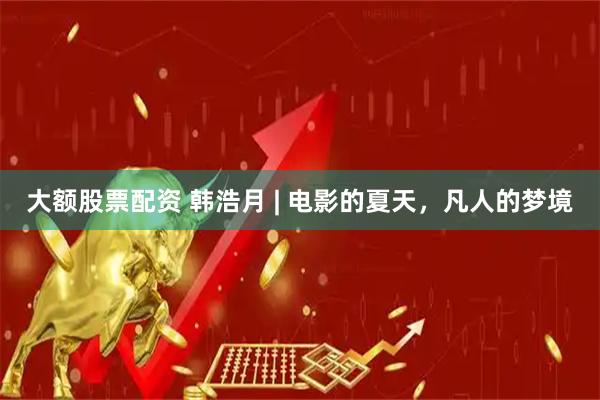 大额股票配资 韩浩月 | 电影的夏天，凡人的梦境