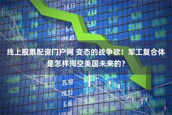 线上股票配资门户网 变态的战争欲！军工复合体是怎样掏空美国未来的？