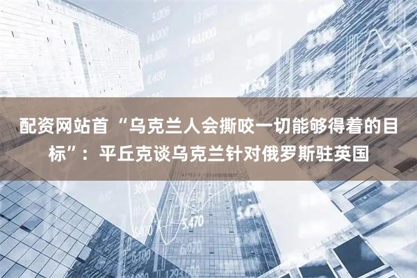配资网站首 “乌克兰人会撕咬一切能够得着的目标”：平丘克谈乌克兰针对俄罗斯驻英国