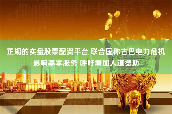 正规的实盘股票配资平台 联合国称古巴电力危机影响基本服务 呼吁增加人道援助