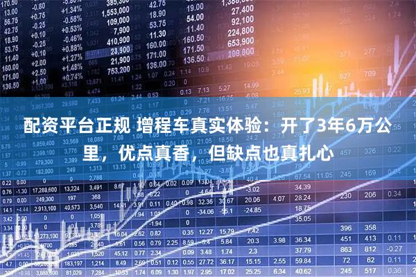 配资平台正规 增程车真实体验：开了3年6万公里，优点真香，但缺点也真扎心