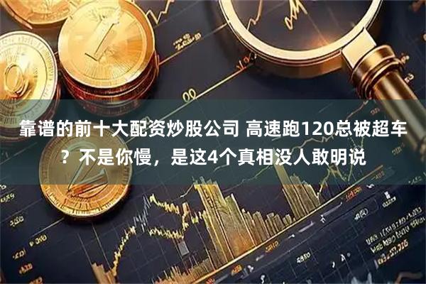 靠谱的前十大配资炒股公司 高速跑120总被超车？不是你慢，是这4个真相没人敢明说