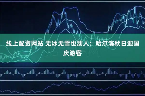 线上配资网站 无冰无雪也动人:哈尔滨秋日迎国庆游客