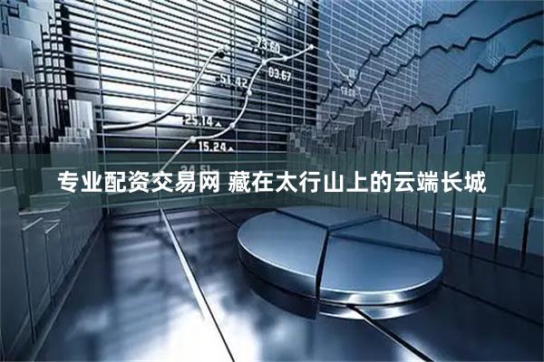 专业配资交易网 藏在太行山上的云端长城