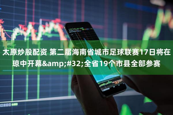 太原炒股配资 第二届海南省城市足球联赛17日将在琼中开幕 全省19个市县全部参赛