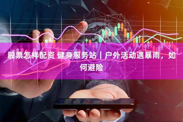 股票怎样配资 健身服务站｜户外活动遇暴雨，如何避险