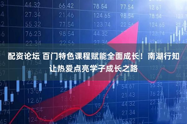 配资论坛 百门特色课程赋能全面成长！南湖行知让热爱点亮学子成长之路